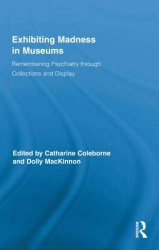 Exhibiting Madness in Museums: Remembering Psychiatry Through Collection and Display (Routledge Research in Museum Studies)