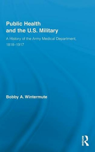 Public Health and the US Military: A History of the Army Medical Department, 1818-1917 (Routledge Advances in American History)