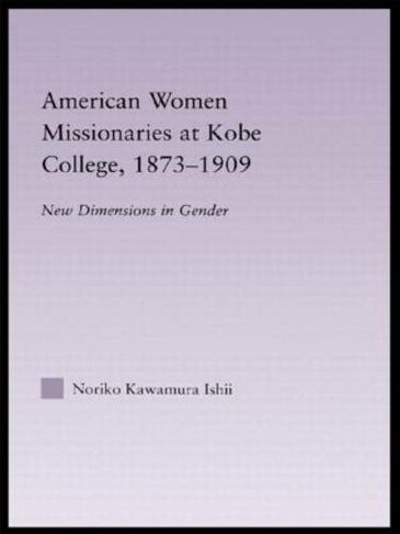 American Women Missionaries at Kobe College, 1873-1909: (East Asia: History, Politics, Sociology and Culture)