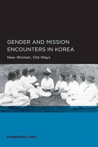 Gender and Mission Encounters in Korea: New Women, Old Ways: Seoul-California Series in Korean Studies, Volume 1 (Seoul-California Series in Korean Studies 1)