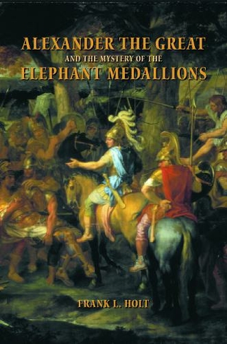 Alexander the Great and the Mystery of the Elephant Medallions: (Hellenistic Culture and Society 44)