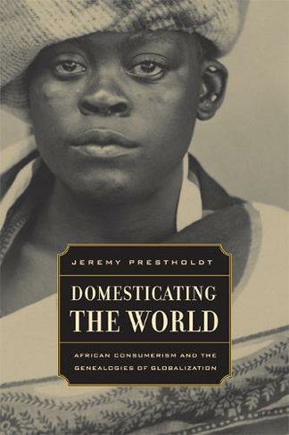 Domesticating the World: African Consumerism and the Genealogies of Globalization (California World History Library 6)