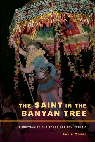 The Saint in the Banyan Tree: Christianity and Caste Society in India (The Anthropology of Christianity 14)