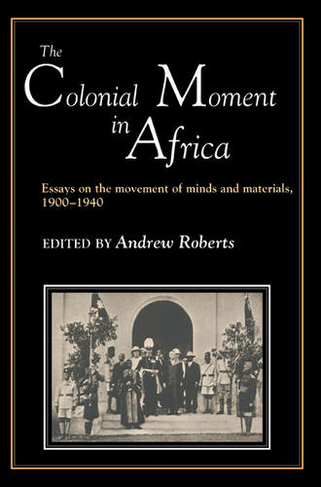 The Colonial Moment in Africa: Essays on the Movement of Minds and Materials, 1900-1940