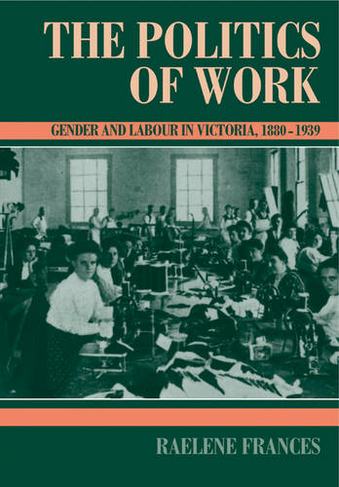 The Politics of Work: Gender and Labour in Victoria, 1880-1939 (Studies in Australian History)