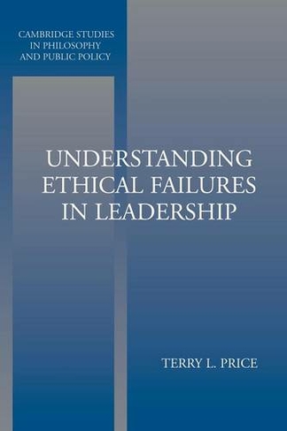 Understanding Ethical Failures in Leadership: (Cambridge Studies in Philosophy and Public Policy)