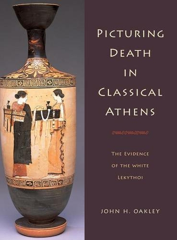 Picturing Death in Classical Athens: The Evidence of the White Lekythoi (Cambridge Studies in Classical Art and Iconography)