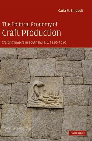 The Political Economy of Craft Production: Crafting Empire in South India, c.1350-1650