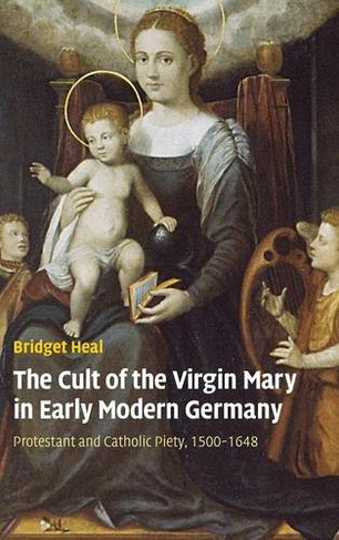 The Cult of the Virgin Mary in Early Modern Germany: Protestant and Catholic Piety, 1500-1648 (Past and Present Publications)