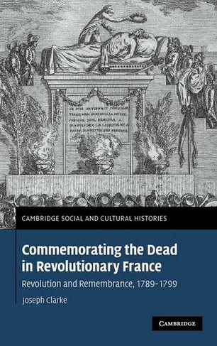 Commemorating the Dead in Revolutionary France: Revolution and Remembrance, 1789-1799 (Cambridge Social and Cultural Histories)