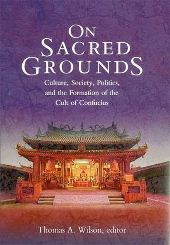 On Sacred Grounds: Culture, Society, Politics, and the Formation of the Cult of Confucius (Harvard East Asian Monographs)
