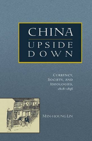 China Upside Down: Currency, Society, and Ideologies, 1808-1856 (Harvard East Asian Monographs)