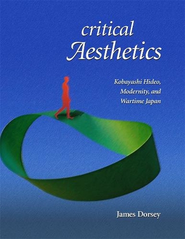 Critical Aesthetics: Kobayashi Hideo, Modernity, and Wartime Japan (Harvard East Asian Monographs)