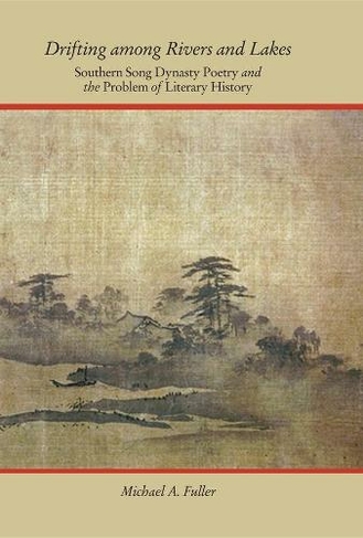 Drifting among Rivers and Lakes: Southern Song Dynasty Poetry and the Problem of Literary History (Harvard-Yenching Institute Monograph Series)