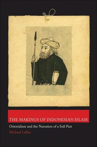 The Makings of Indonesian Islam: Orientalism and the Narration of a Sufi Past (Princeton Studies in Muslim Politics)