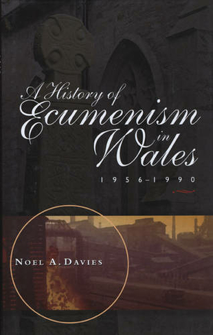 A History of Ecumenism in Wales, 1956-1990: (Bangor History of Religion)