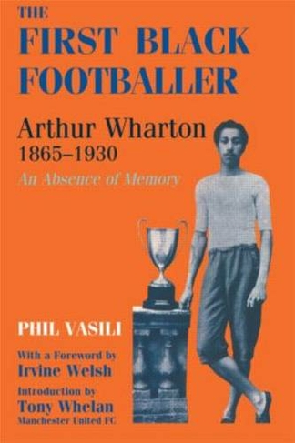 The First Black Footballer: Arthur Wharton 1865-1930: An Absence of Memory (Sport in the Global Society)