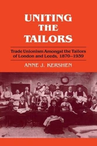 Uniting the Tailors: Trade Unionism amoungst the Tailors of London and Leeds 1870-1939