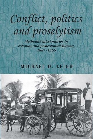Conflict, Politics and Proselytism: Methodist Missionaries in Colonial and Postcolonial Burma, 1887-1966 (Studies in Imperialism)