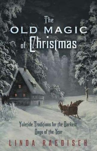 Old Magic of Christmas: Yuletide Traditions for the Darkest Days of the Year