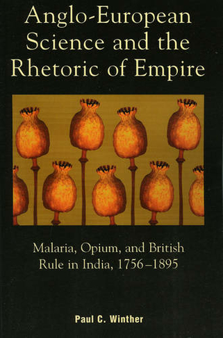 Anglo-European Science and the Rhetoric of Empire: Malaria, Opium, and British Rule in India, 1756D1895