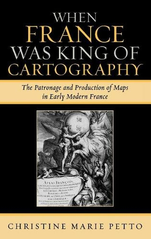 When France Was King of Cartography: The Patronage and Production of Maps in Early Modern France (Toposophia: Thinking Place/Making Space)