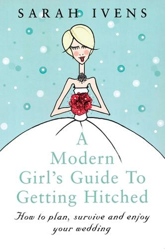 A Modern Girl's Guide To Getting Hitched: How to plan, survive and enjoy your wedding