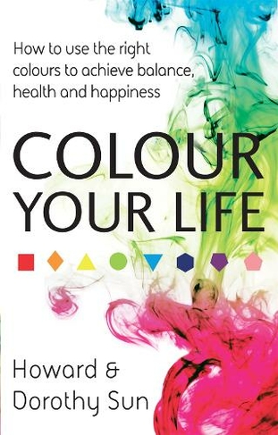Colour Your Life: How to use the right colours to achieve balance, health and happiness