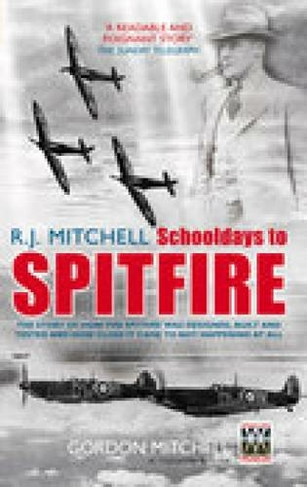 R.J. Mitchell: Schooldays to Spitfire: The Story of How the Spitfire Was Designed, Built and Tested and How Close It Came to Not Happening At All