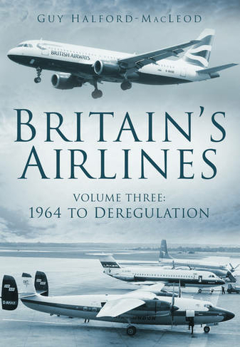 Britain's Airlines Volume Three: 1964 to Deregulation