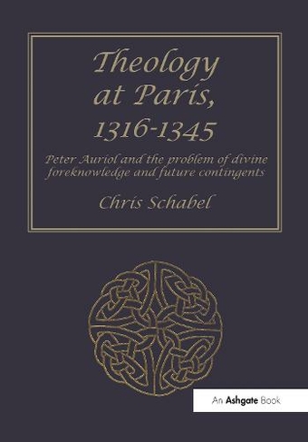 Theology at Paris, 1316-1345: Peter Auriol and the Problem of Divine Foreknowledge and Future Contingents (Ashgate Studies in Medieval Philosophy)