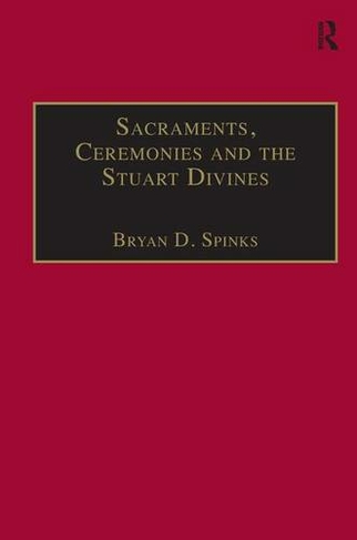 Sacraments, Ceremonies and the Stuart Divines: Sacramental Theology and Liturgy in England and Scotland 1603-1662