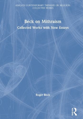 Beck on Mithraism: Collected Works with New Essays (Ashgate Contemporary Thinkers on Religion: Collected Works)
