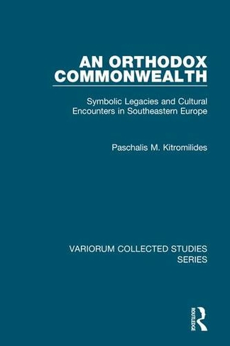 An Orthodox Commonwealth: Symbolic Legacies and Cultural Encounters in Southeastern Europe (Variorum Collected Studies)