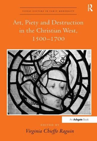 Art, Piety and Destruction in the Christian West, 1500-1700: (Visual Culture in Early Modernity)