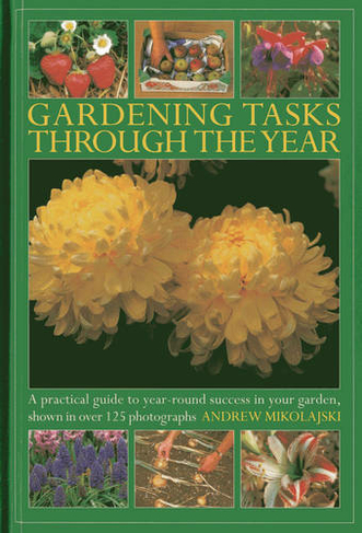 Gardening Tasks Through the Year: A Practical Guide to Year-round Success in Your Garden, Shown in Over 125 Photographs
