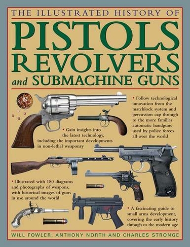 The Illustrated History of Pistols, Revolvers and Submachine Guns: A Fascinating Guide to Small Arms Development Covering the Early History Through to the Modern Age