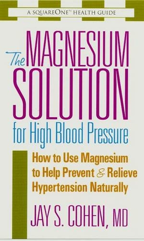 The Magnesium Solution for High Blood Pressure: How to Use Magnesium to Help Prevent & Relieve Hypertension Naturally