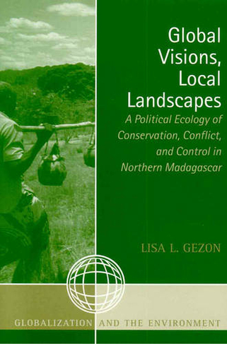 Global Visions, Local Landscapes: A Political Ecology of Conservation, Conflict, and Control in Northern Madagascar (Globalization and the Environment)