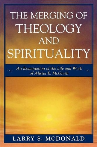 The Merging of Theology and Spirituality: An Examination of the Life and Work of Alister E. McGrath