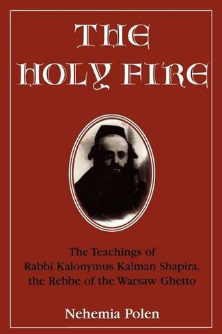 The Holy Fire: The Teachings of Rabbi Kalonymus Kalman Shapira, the Rebbe of the Warsaw Ghetto