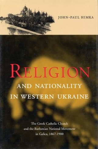 Religion and Nationality in Western Ukraine: Volume 33 The Greek Catholic Church and the Ruthenian National Movement in Galicia, 1870-1900 (McGill-Queen's Studies in the Hist of Re)