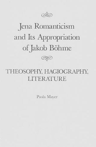 Jena Romanticism and Its Appropriation of Jakob Boehme: Volume 27 Theosophy, Hagiography, Literature (McGill-Queen's Studies in the Hist of Id)