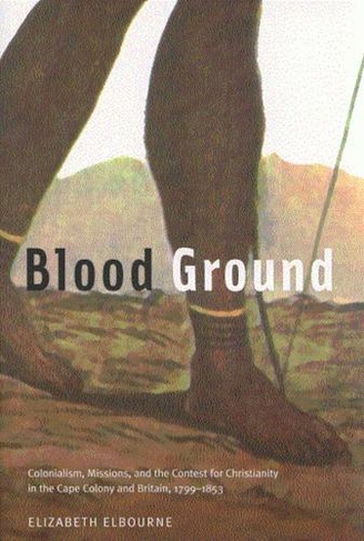 Blood Ground: Volume 249 Colonialism, Missions, and the Contest for Christianity in the Caoe Colony and Britain, 1799-1853 (McGill-Queen's Studies in the Hist of Re)