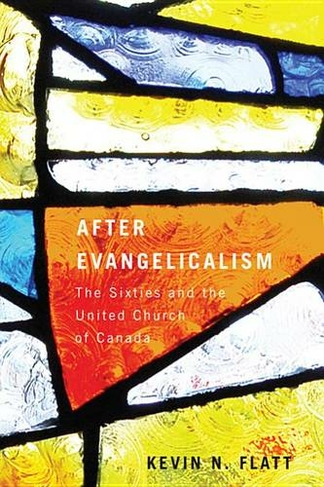 After Evangelicalism: Volume 2 The Sixties and the United Church of Canada (McGill-Queen's Studies in the Hist of Re)