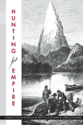 Hunting for Empire: Narratives of Sport in Rupert's Land, 1840-70 (Nature | History | Society)