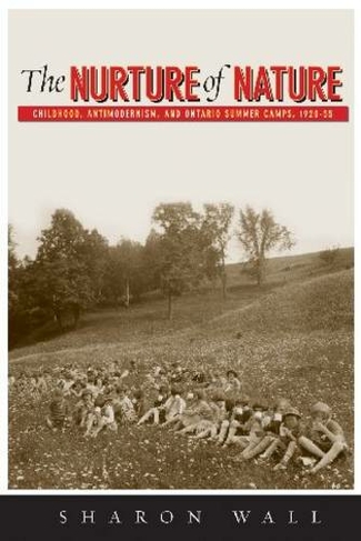 The Nurture of Nature: Childhood, Antimodernism, and Ontario Summer Camps, 1920-55 (Nature | History | Society)