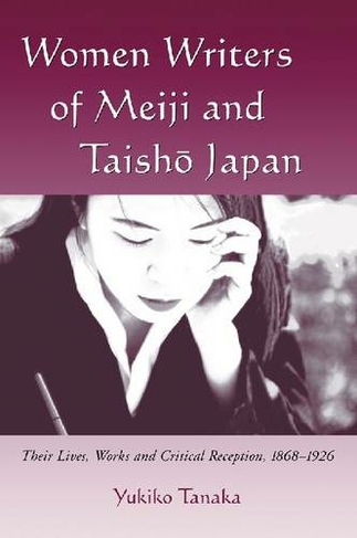 Women Writers of Meiji and Taisho Japan: Their Lives, Works and Critical Reception, 1868-1926