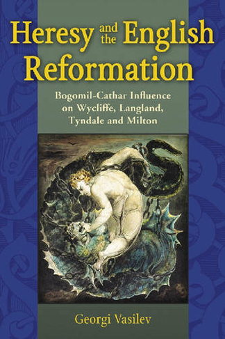 Heresy and the English Reformation: Bogomil-Cathar Influence on Wycliffe, Langland, Tyndale and Milton