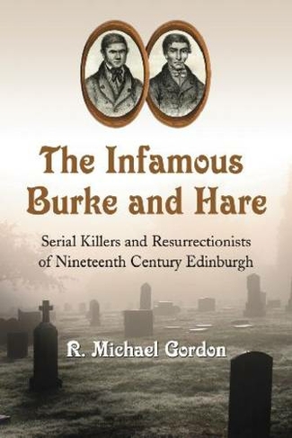 The Infamous Burke and Hare: Serial Killers and Resurrectionists of Nineteenth Century Edinburgh